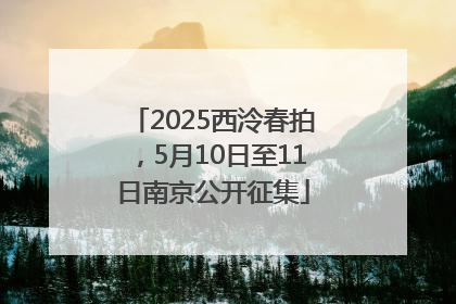2025西泠春拍，5月10日至11日南京公开征集