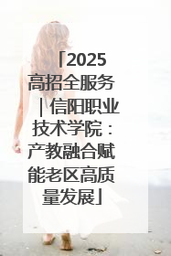 2025高招全服务｜信阳职业技术学院：产教融合赋能老区高质量发展