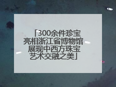 300余件珍宝亮相浙江省博物馆 展现中西方珠宝艺术交融之美