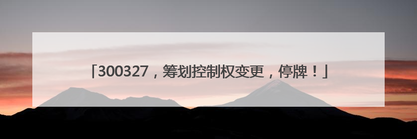 300327，筹划控制权变更，停牌！