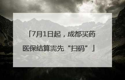 7月1日起，成都买药医保结算需先“扫码”