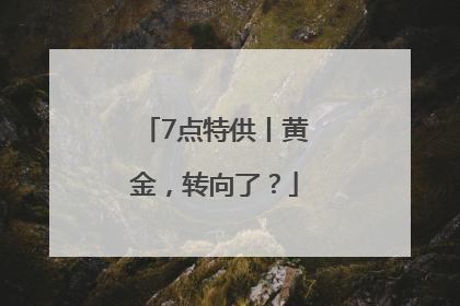 7点特供丨黄金，转向了？