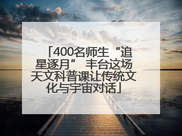 400名师生“追星逐月” 丰台这场天文科普课让传统文化与宇宙对话
