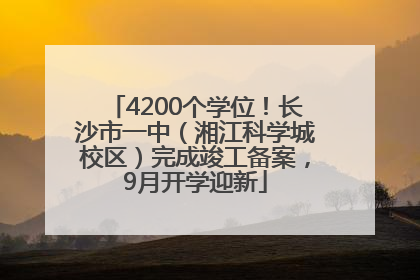 4200个学位！长沙市一中（湘江科学城校区）完成竣工备案，9月开学迎新