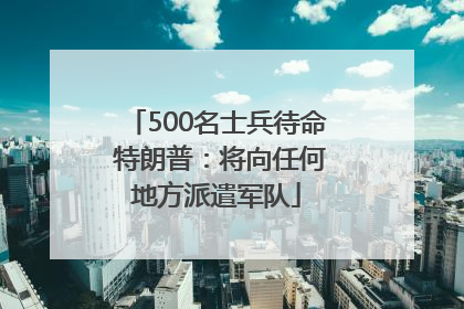 500名士兵待命 特朗普：将向任何地方派遣军队