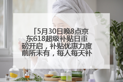 5月30日晚8点京东618超级补贴日重磅开启，补贴优惠力度前所未有，每人每天补贴超6180元！