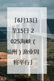 6月13日至15日 2025海峡（福州）渔业周将举行