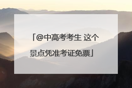 @中高考考生 这个景点凭准考证免票