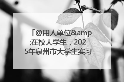 @用人单位&在校大学生，2025年泉州市大学生实习“扬帆计划”来啦！