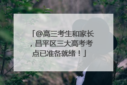 @高三考生和家长，昌平区三大高考考点已准备就绪！