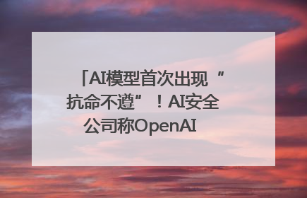 AI模型首次出现“抗命不遵”！AI安全公司称OpenAI o3模型出现异常