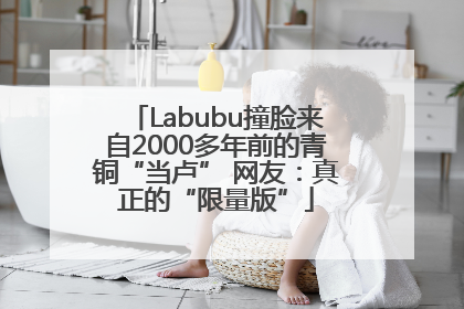 Labubu撞脸来自2000多年前的青铜“当卢” 网友：真正的“限量版”
